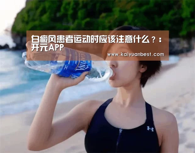 白癜风患者运动时应该注意什么?:开元APP(图3) 开元下载